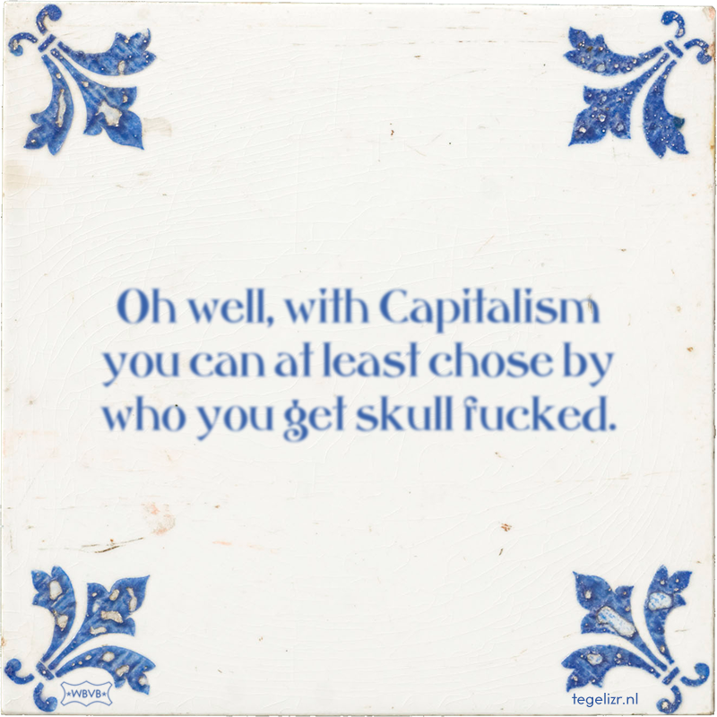 Oh well, with Capitalism you can at least chose by who you get skull fucked. - Online tegeltjes bakken