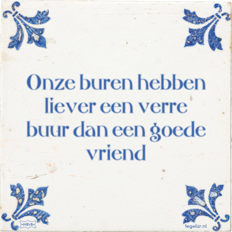 Onze buren hebben liever een verre buur dan een goede vriend - Online tegeltjes bakken