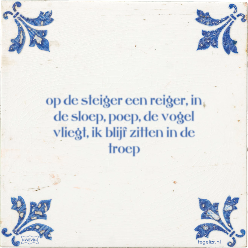 op de steiger een reiger, in de sloep, poep, de vogel vliegt, ik blijf zitten in de troep - Online tegeltjes bakken