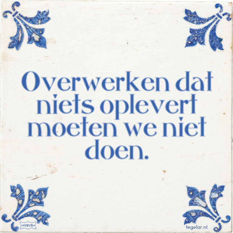Overwerken dat niets oplevert moeten we niet doen. - Online tegeltjes bakken