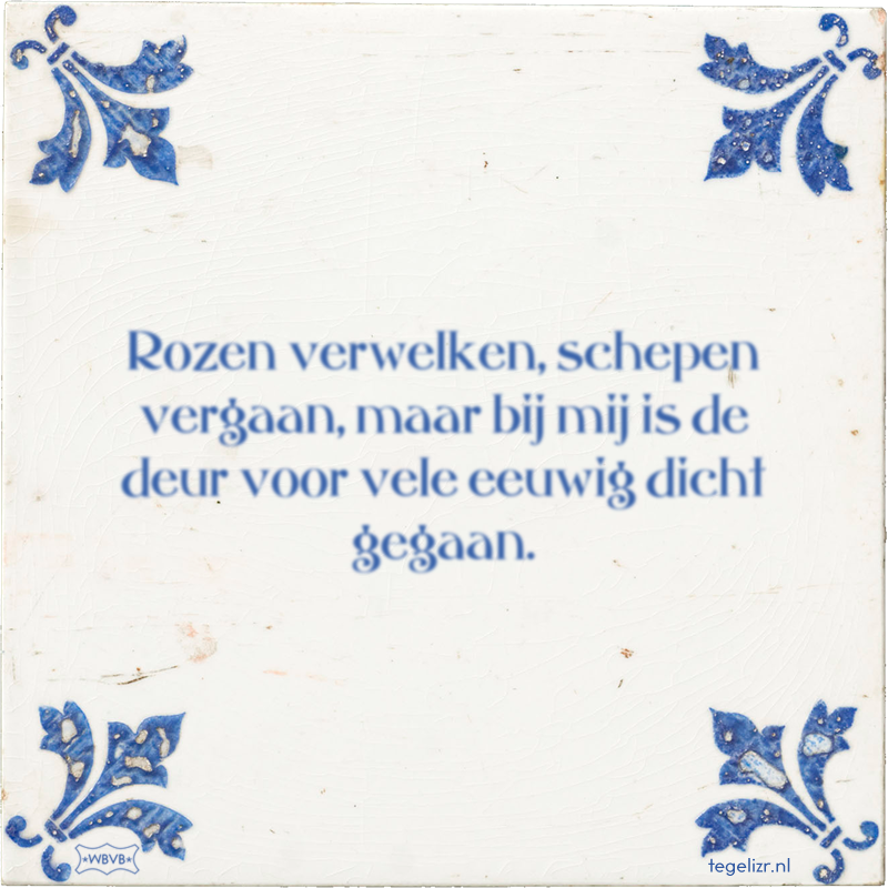 Rozen verwelken, schepen vergaan, maar bij mij is de deur voor vele eeuwig dicht gegaan. - Online tegeltjes bakken