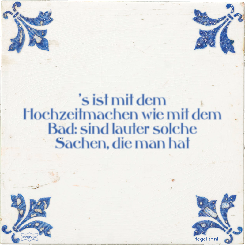 's ist mit dem Hochzeitmachen wie mit dem Bad: sind lauter solche Sachen, die man hat - Online tegeltjes bakken