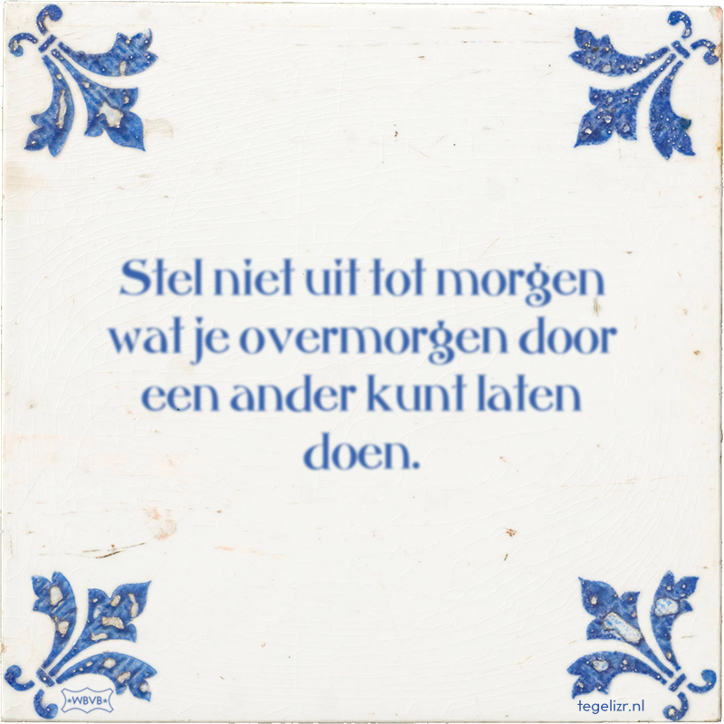 Stel niet uit tot morgen wat je overmorgen door een ander kunt laten doen. - Online tegeltjes bakken