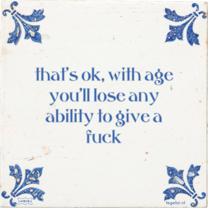that's ok, with age you'll lose any ability to give a fuck - Online tegeltjes bakken