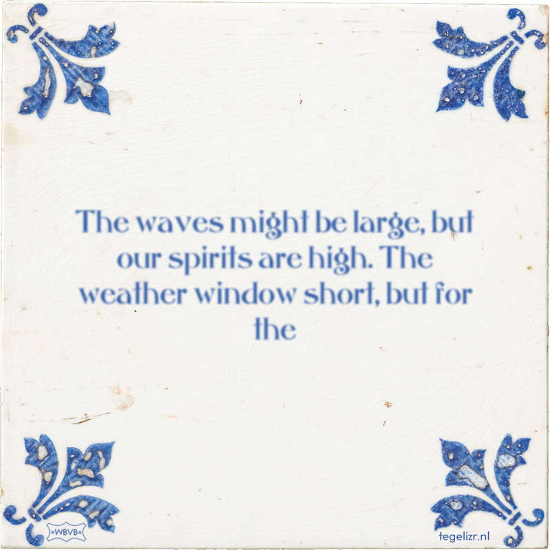 The waves might be large, but our spirits are high. The weather window short, but for the - Online tegeltjes bakken