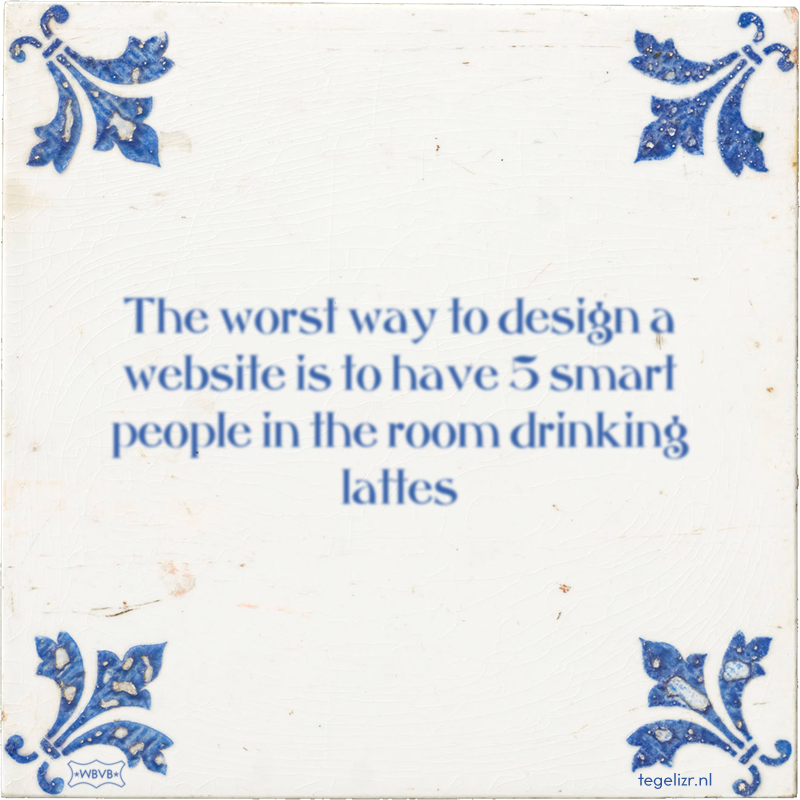 The worst way to design a website is to have 5 smart people in the room drinking lattes - Online tegeltjes bakken