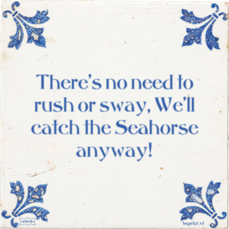 There's no need to rush or sway, We'll catch the Seahorse anyway! - Online tegeltjes bakken