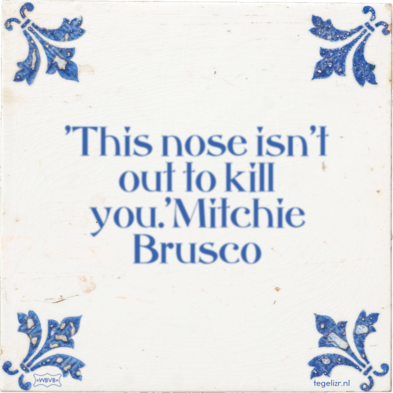 'This nose isn't out to kill you.'Mitchie Brusco - Online tegeltjes bakken