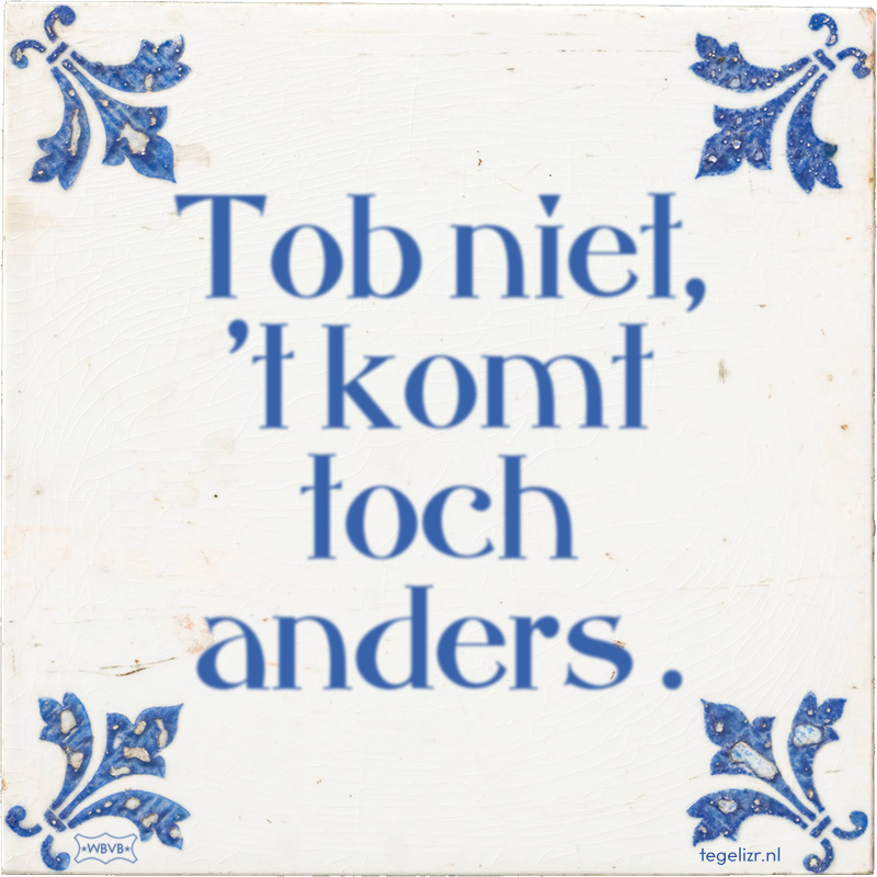 Tob niet, 't komt toch anders . - Online tegeltjes bakken