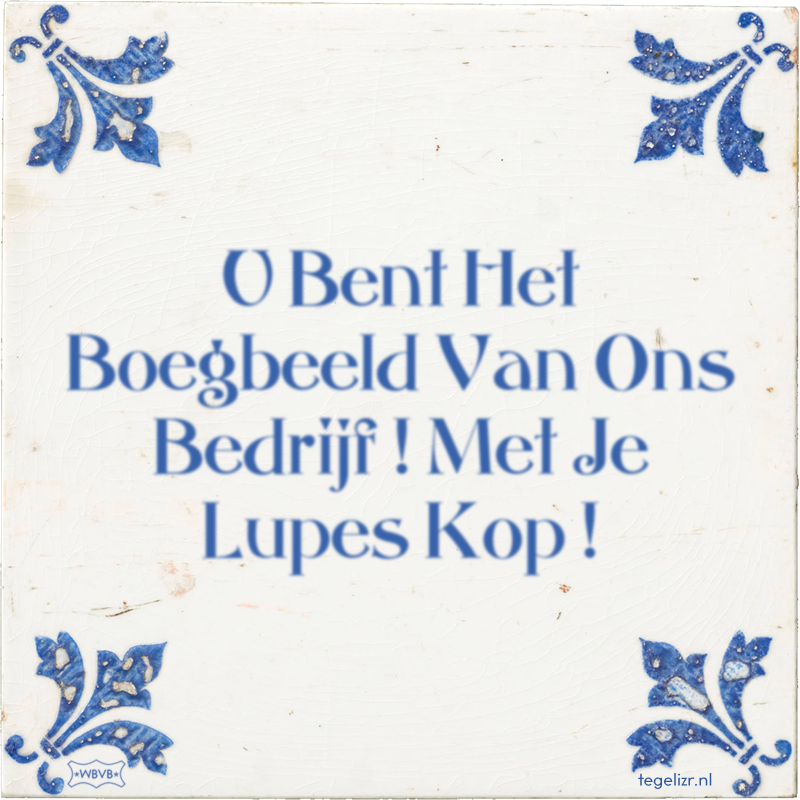 U Bent Het Boegbeeld Van Ons Bedrijf ! Met Je Lupes Kop ! - Online tegeltjes bakken
