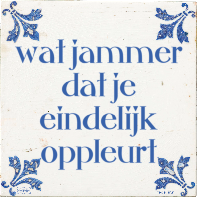 wat jammer dat je eindelijk oppleurt - Online tegeltjes bakken