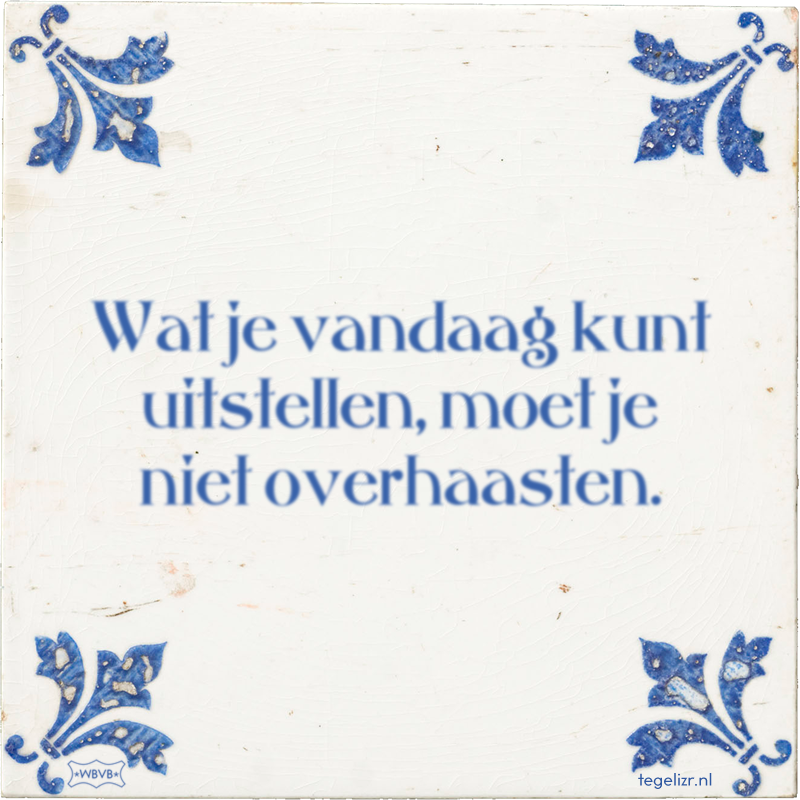 Wat je vandaag kunt uitstellen, moet je niet overhaasten. - Online tegeltjes bakken