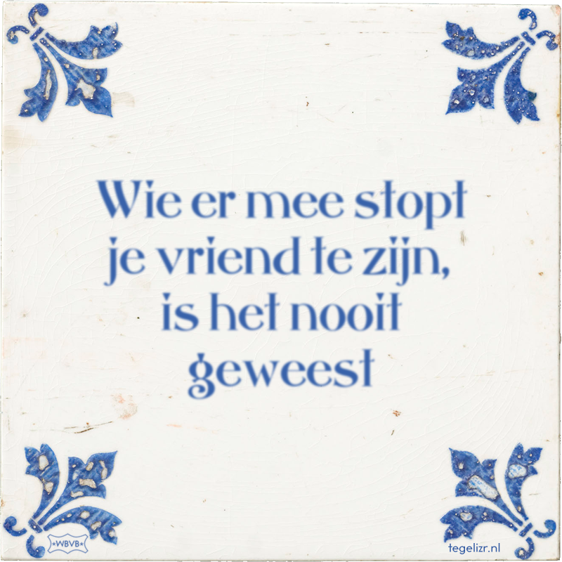 Wie er mee stopt je vriend te zijn, is het nooit geweest - Online tegeltjes bakken