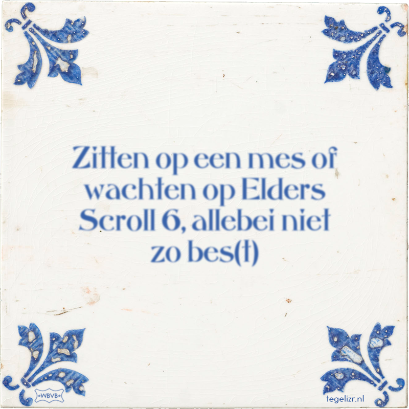 Zitten op een mes of wachten op Elders Scroll 6, allebei niet zo bes(t) - Online tegeltjes bakken