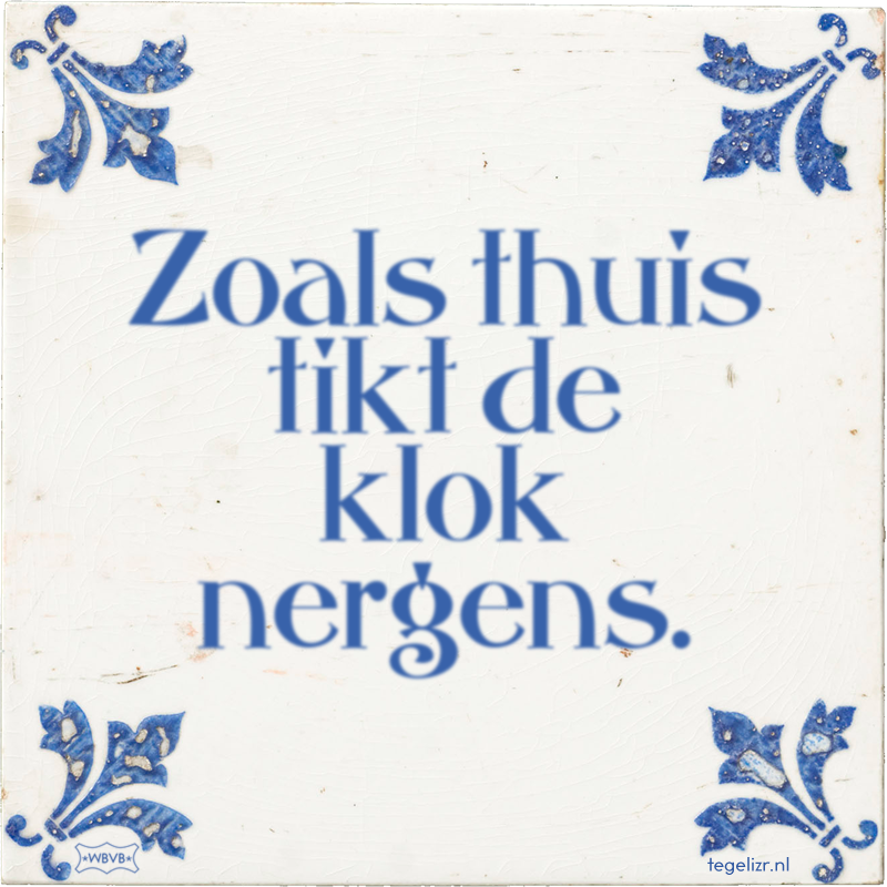 Zoals thuis tikt de klok nergens. - Online tegeltjes bakken