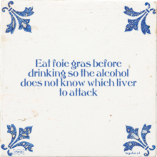 Eat foie gras before drinking so the alcohol does not know which liver to attack - 5 keer bekeken